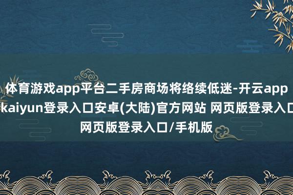 体育游戏app平台二手房商场将络续低迷-开云app官网下载kaiyun登录入口安卓(大陆)官方网站 网页版登录入口/手机版