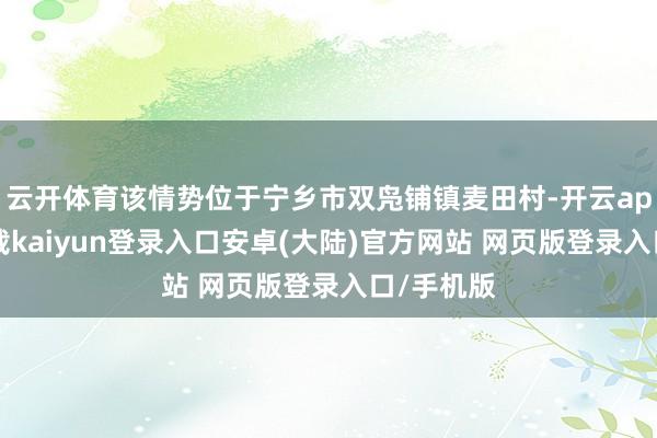 云开体育该情势位于宁乡市双凫铺镇麦田村-开云app官网下载kaiyun登录入口安卓(大陆)官方网站 网页版登录入口/手机版