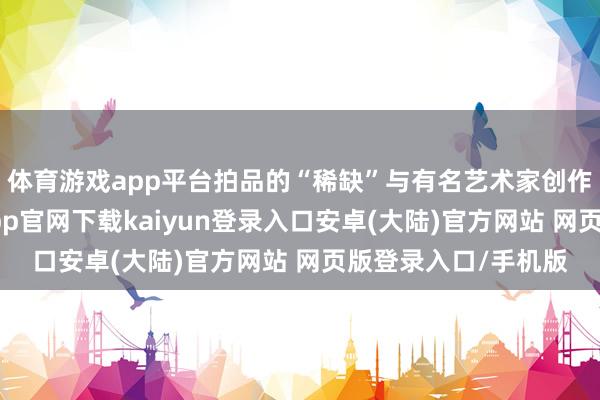 体育游戏app平台拍品的“稀缺”与有名艺术家创作的艺术价值-开云app官网下载kaiyun登录入口安卓(大陆)官方网站 网页版登录入口/手机版