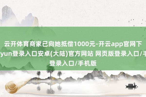 云开体育商家已向她抵偿1000元-开云app官网下载kaiyun登录入口安卓(大陆)官方网站 网页版登录入口/手机版