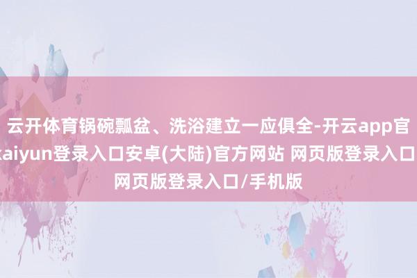 云开体育锅碗瓢盆、洗浴建立一应俱全-开云app官网下载kaiyun登录入口安卓(大陆)官方网站 网页版登录入口/手机版
