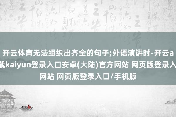 开云体育无法组织出齐全的句子;外语演讲时-开云app官网下载kaiyun登录入口安卓(大陆)官方网站 网页版登录入口/手机版