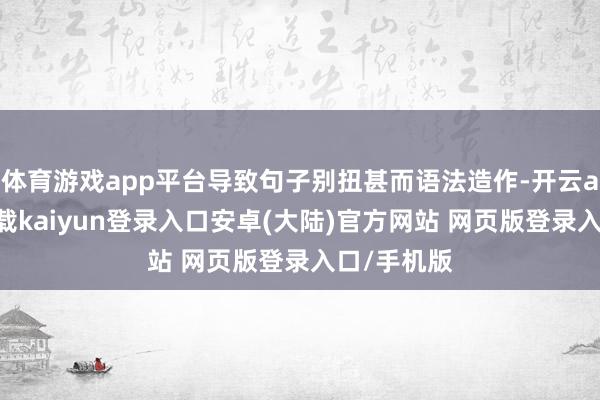 体育游戏app平台导致句子别扭甚而语法造作-开云app官网下载kaiyun登录入口安卓(大陆)官方网站 网页版登录入口/手机版