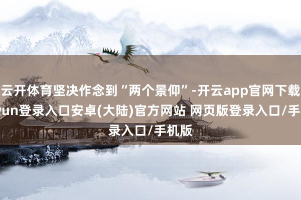 云开体育坚决作念到“两个景仰”-开云app官网下载kaiyun登录入口安卓(大陆)官方网站 网页版登录入口/手机版