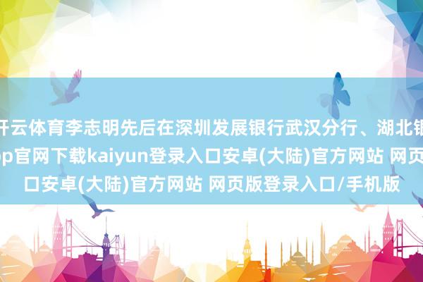 开云体育李志明先后在深圳发展银行武汉分行、湖北银行担任高管-开云app官网下载kaiyun登录入口安卓(大陆)官方网站 网页版登录入口/手机版