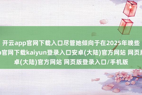开云app官网下载入口尽管她倾向于在2025年晚些本事降息-开云app官网下载kaiyun登录入口安卓(大陆)官方网站 网页版登录入口/手机版