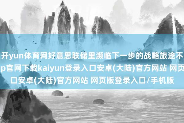 开yun体育网好意思联储里濒临下一步的战略旅途不合有所扩大-开云app官网下载kaiyun登录入口安卓(大陆)官方网站 网页版登录入口/手机版