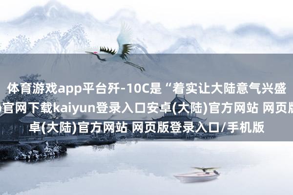 体育游戏app平台歼-10C是“着实让大陆意气兴盛的装备”-开云app官网下载kaiyun登录入口安卓(大陆)官方网站 网页版登录入口/手机版