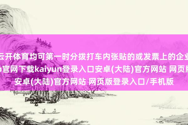 云开体育均可第一时分拨打车内张贴的或发票上的企业客服热线-开云app官网下载kaiyun登录入口安卓(大陆)官方网站 网页版登录入口/手机版