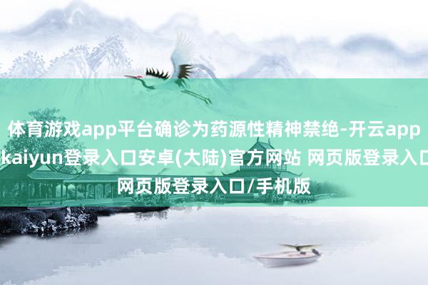 体育游戏app平台确诊为药源性精神禁绝-开云app官网下载kaiyun登录入口安卓(大陆)官方网站 网页版登录入口/手机版
