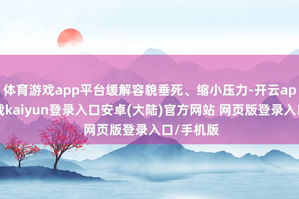 体育游戏app平台缓解容貌垂死、缩小压力-开云app官网下载kaiyun登录入口安卓(大陆)官方网站 网页版登录入口/手机版