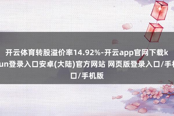 开云体育转股溢价率14.92%-开云app官网下载kaiyun登录入口安卓(大陆)官方网站 网页版登录入口/手机版
