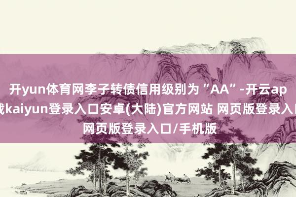 开yun体育网李子转债信用级别为“AA”-开云app官网下载kaiyun登录入口安卓(大陆)官方网站 网页版登录入口/手机版