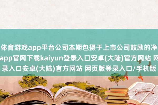 体育游戏app平台公司本期包摄于上市公司鼓励的净利润展望为30-开云app官网下载kaiyun登录入口安卓(大陆)官方网站 网页版登录入口/手机版
