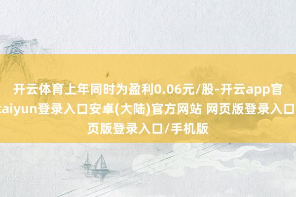 开云体育上年同时为盈利0.06元/股-开云app官网下载kaiyun登录入口安卓(大陆)官方网站 网页版登录入口/手机版