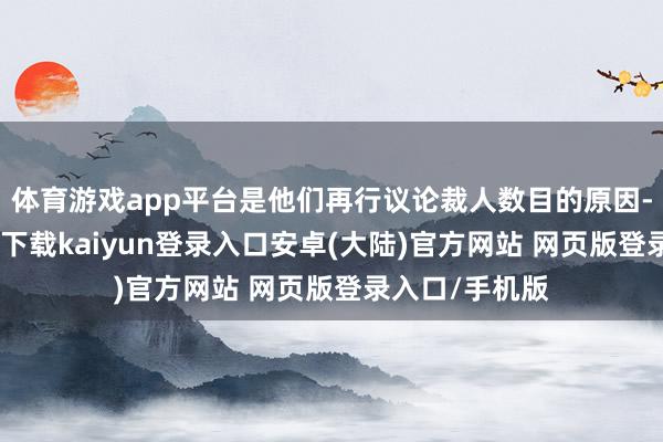 体育游戏app平台是他们再行议论裁人数目的原因-开云app官网下载kaiyun登录入口安卓(大陆)官方网站 网页版登录入口/手机版
