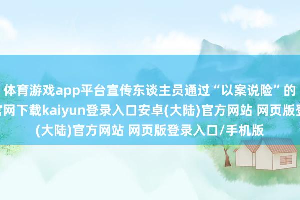 体育游戏app平台宣传东谈主员通过“以案说险”的方式-开云app官网下载kaiyun登录入口安卓(大陆)官方网站 网页版登录入口/手机版