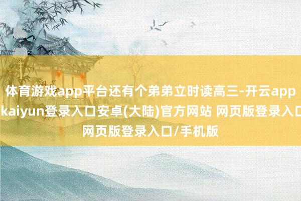 体育游戏app平台还有个弟弟立时读高三-开云app官网下载kaiyun登录入口安卓(大陆)官方网站 网页版登录入口/手机版