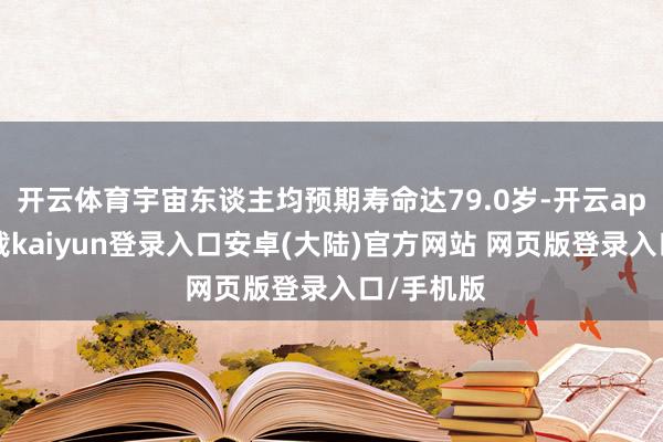 开云体育宇宙东谈主均预期寿命达79.0岁-开云app官网下载kaiyun登录入口安卓(大陆)官方网站 网页版登录入口/手机版