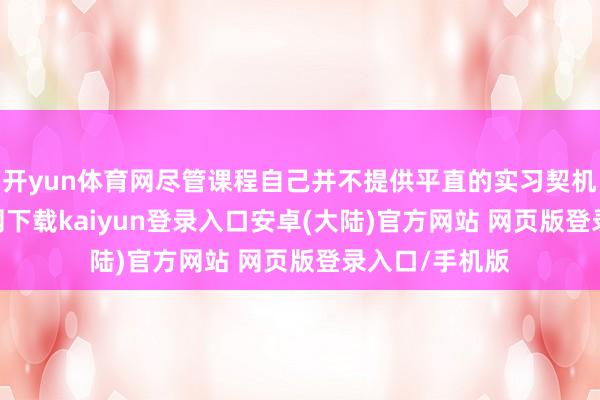 开yun体育网尽管课程自己并不提供平直的实习契机-开云app官网下载kaiyun登录入口安卓(大陆)官方网站 网页版登录入口/手机版