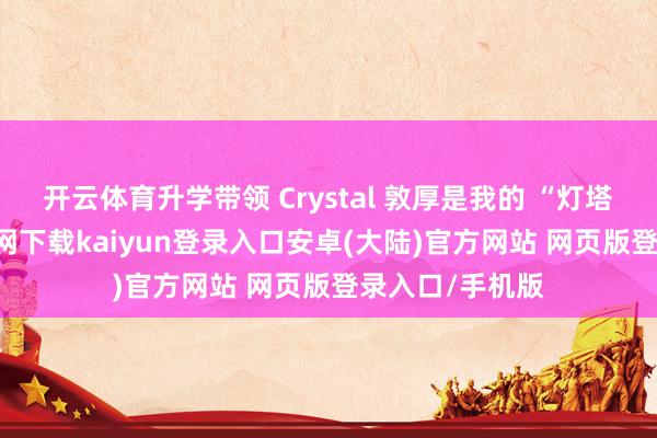 开云体育升学带领 Crystal 敦厚是我的 “灯塔”-开云app官网下载kaiyun登录入口安卓(大陆)官方网站 网页版登录入口/手机版
