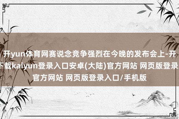 开yun体育网赛说念竞争强烈在今晚的发布会上-开云app官网下载kaiyun登录入口安卓(大陆)官方网站 网页版登录入口/手机版