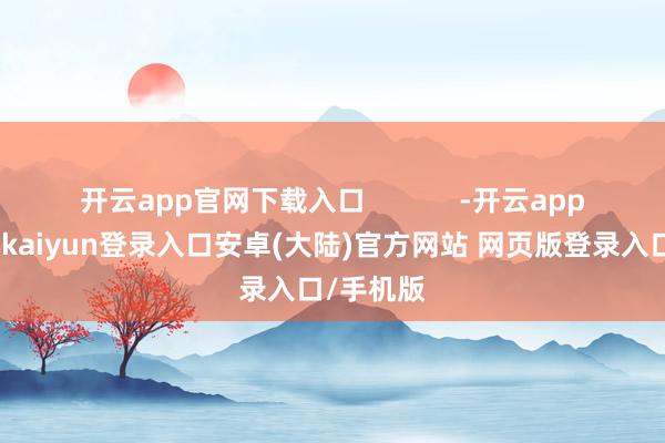 开云app官网下载入口            -开云app官网下载kaiyun登录入口安卓(大陆)官方网站 网页版登录入口/手机版