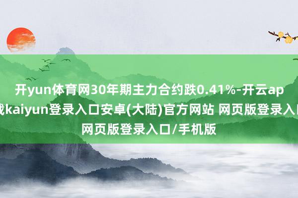 开yun体育网30年期主力合约跌0.41%-开云app官网下载kaiyun登录入口安卓(大陆)官方网站 网页版登录入口/手机版