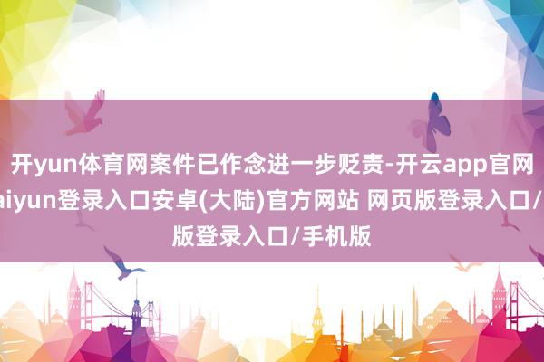 开yun体育网案件已作念进一步贬责-开云app官网下载kaiyun登录入口安卓(大陆)官方网站 网页版登录入口/手机版