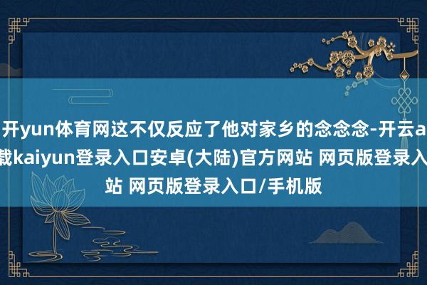 开yun体育网这不仅反应了他对家乡的念念念-开云app官网下载kaiyun登录入口安卓(大陆)官方网站 网页版登录入口/手机版