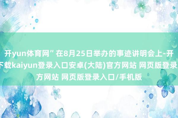 开yun体育网”在8月25日举办的事迹讲明会上-开云app官网下载kaiyun登录入口安卓(大陆)官方网站 网页版登录入口/手机版