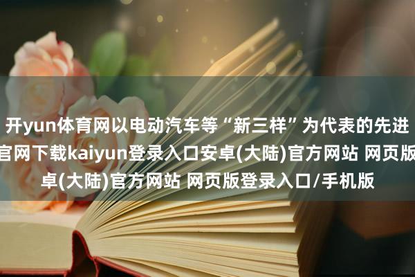 开yun体育网以电动汽车等“新三样”为代表的先进制造业-开云app官网下载kaiyun登录入口安卓(大陆)官方网站 网页版登录入口/手机版