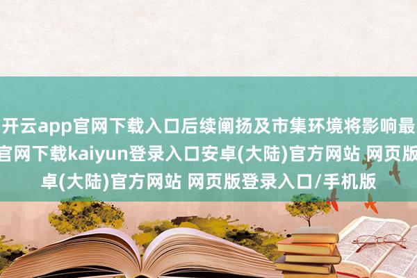 开云app官网下载入口后续阐扬及市集环境将影响最终落地-开云app官网下载kaiyun登录入口安卓(大陆)官方网站 网页版登录入口/手机版