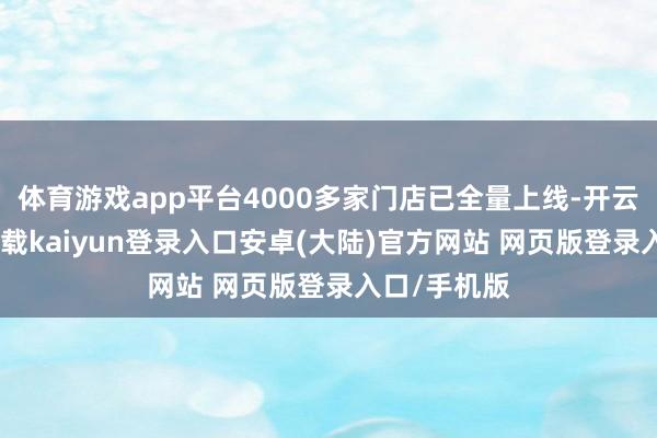体育游戏app平台4000多家门店已全量上线-开云app官网下载kaiyun登录入口安卓(大陆)官方网站 网页版登录入口/手机版
