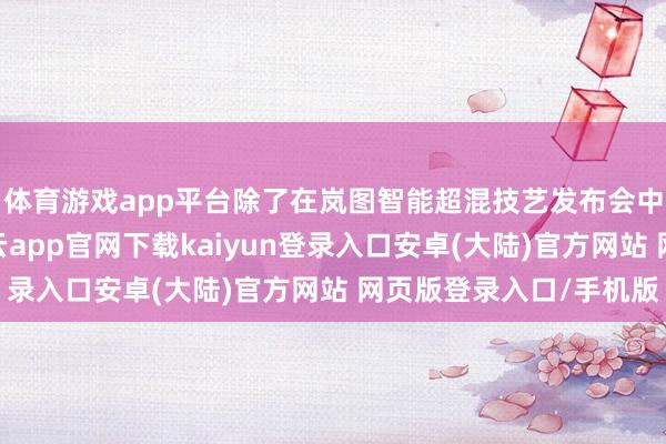 体育游戏app平台除了在岚图智能超混技艺发布会中浮现出的信息外-开云app官网下载kaiyun登录入口安卓(大陆)官方网站 网页版登录入口/手机版