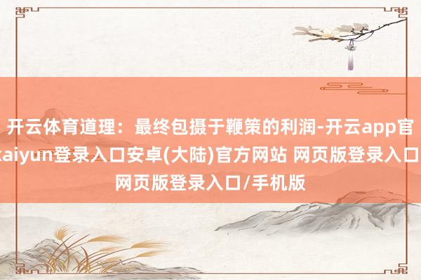 开云体育道理：最终包摄于鞭策的利润-开云app官网下载kaiyun登录入口安卓(大陆)官方网站 网页版登录入口/手机版