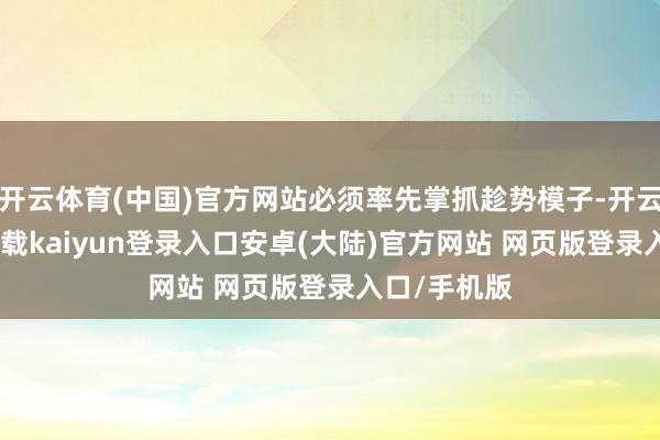 开云体育(中国)官方网站必须率先掌抓趁势模子-开云app官网下载kaiyun登录入口安卓(大陆)官方网站 网页版登录入口/手机版