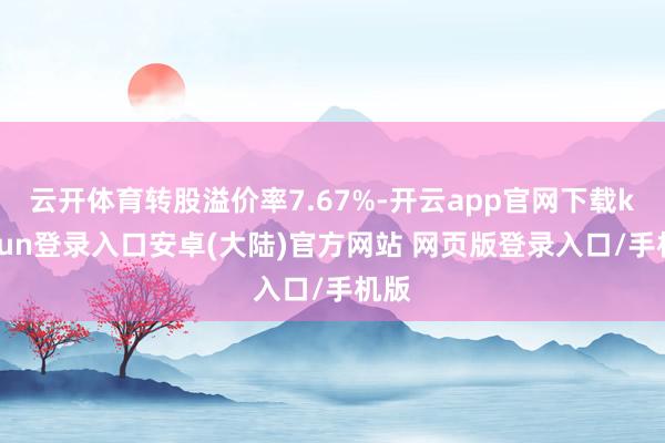 云开体育转股溢价率7.67%-开云app官网下载kaiyun登录入口安卓(大陆)官方网站 网页版登录入口/手机版