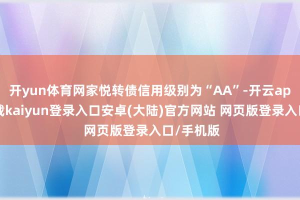 开yun体育网家悦转债信用级别为“AA”-开云app官网下载kaiyun登录入口安卓(大陆)官方网站 网页版登录入口/手机版