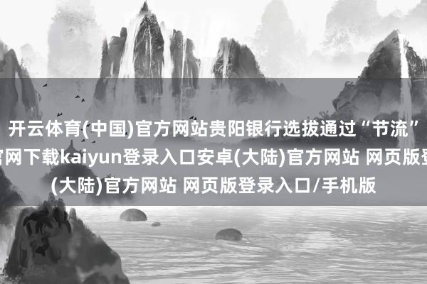 开云体育(中国)官方网站贵阳银行选拔通过“节流”叮咛-开云app官网下载kaiyun登录入口安卓(大陆)官方网站 网页版登录入口/手机版