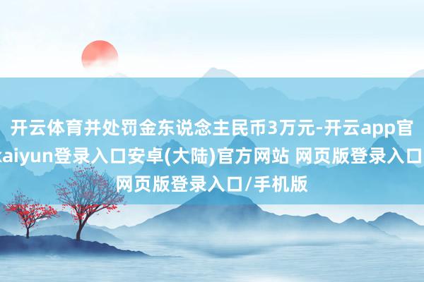 开云体育并处罚金东说念主民币3万元-开云app官网下载kaiyun登录入口安卓(大陆)官方网站 网页版登录入口/手机版