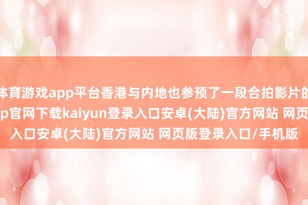体育游戏app平台香港与内地也参预了一段合拍影片的