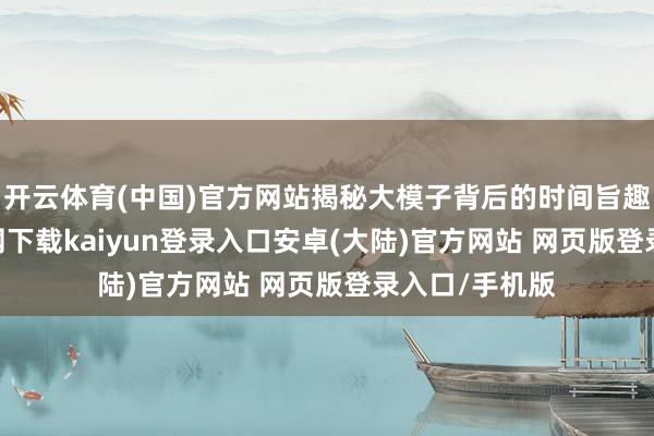 开云体育(中国)官方网站揭秘大模子背后的时间旨趣-开云app官网下载kaiyun登录入口安卓(大陆)官方网站 网页版登录入口/手机版