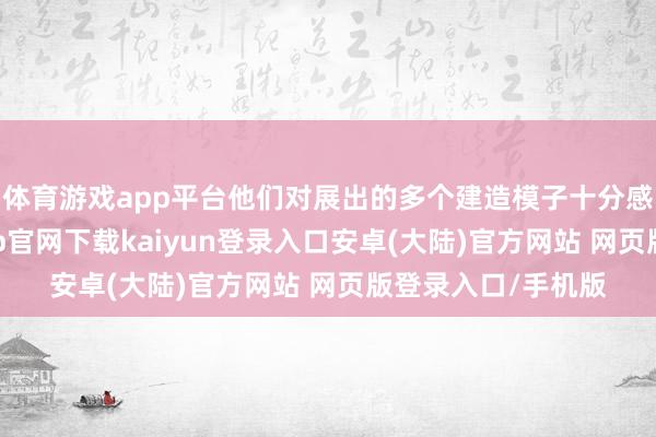 体育游戏app平台他们对展出的多个建造模子十分感好奇赞佩-开云app官网下载kaiyun登录入口安卓(大陆)官方网站 网页版登录入口/手机版