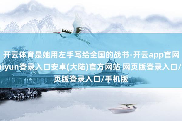 开云体育是她用左手写给全国的战书-开云app官网下载kaiyun登录入口安卓(大陆)官方网站 网页版登录入口/手机版