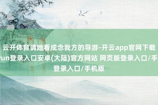 云开体育请她看成念我方的导游-开云app官网下载kaiyun登录入口安卓(大陆)官方网站 网页版登录入口/手机版