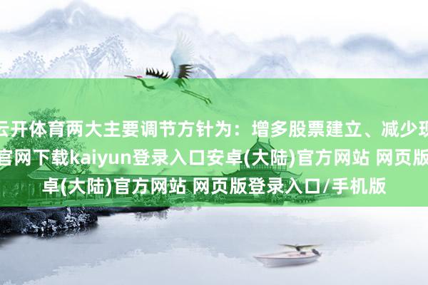 云开体育两大主要调节方针为：增多股票建立、减少现款捏有-开云app官网下载kaiyun登录入口安卓(大陆)官方网站 网页版登录入口/手机版