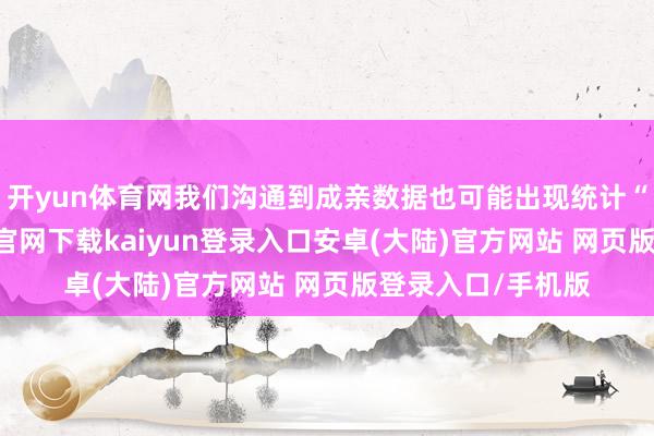 开yun体育网我们沟通到成亲数据也可能出现统计“失实”-开云app官网下载kaiyun登录入口安卓(大陆)官方网站 网页版登录入口/手机版