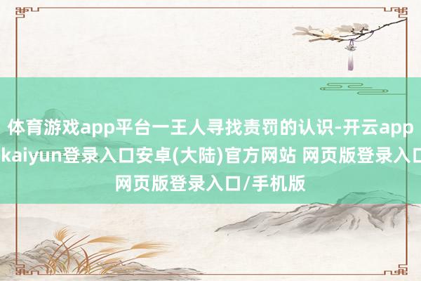体育游戏app平台一王人寻找责罚的认识-开云app官网下载kaiyun登录入口安卓(大陆)官方网站 网页版登录入口/手机版