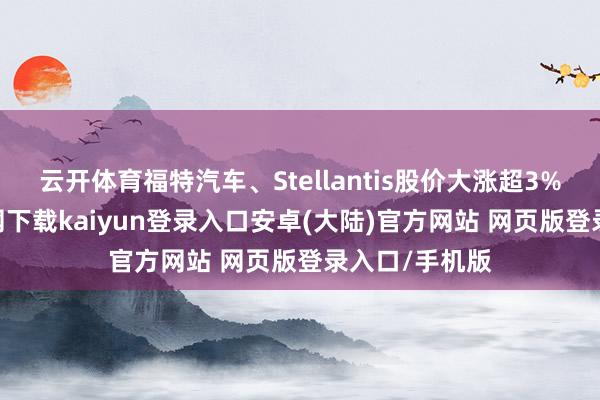 云开体育福特汽车、Stellantis股价大涨超3%-开云app官网下载kaiyun登录入口安卓(大陆)官方网站 网页版登录入口/手机版